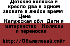 Детская каляска и кресло два в одном звоните в любое время › Цена ­ 10 000 - Калужская обл. Дети и материнство » Коляски и переноски   